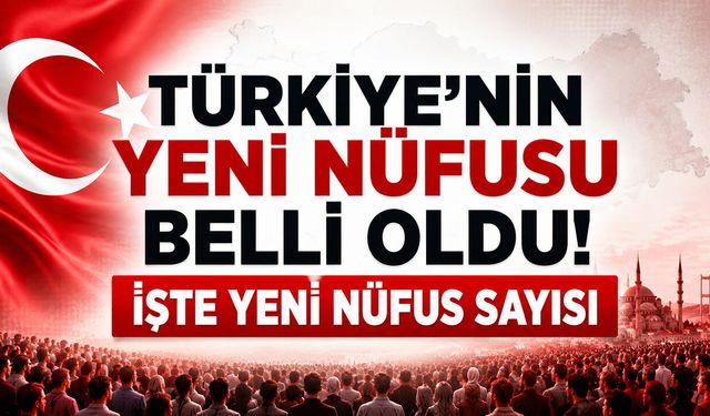 TÜRKİYE'NİN YENİ NÜFUSU BELLİ OLDU