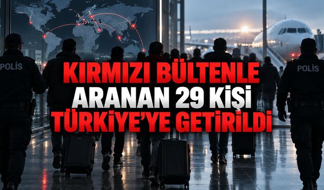 KIRMIZI BÜLTENLE ARANAN 29 KİŞİ TÜRKİYE’YE GETİRİLDİ