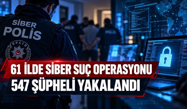 61 İLDE SİBER SUÇ OPERASYONU 547 ŞÜPHELİ YAKALANDI