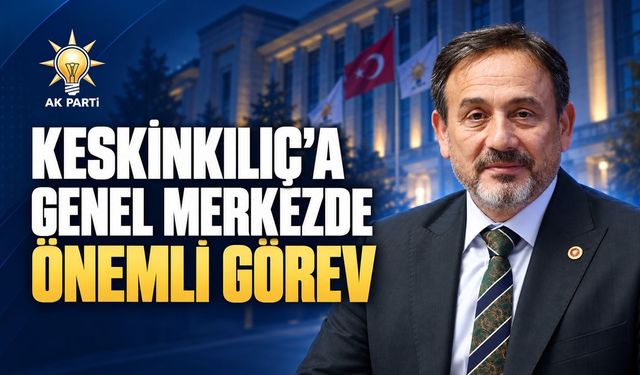 MİLLETVEKİLİ KESKİNKILIÇ’A GENEL MERKEZDE ÖNEMLİ GÖREV