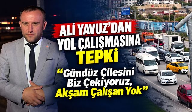 ALİ YAVUZ'DAN YOL ÇALIŞMASINA TEPKİ
