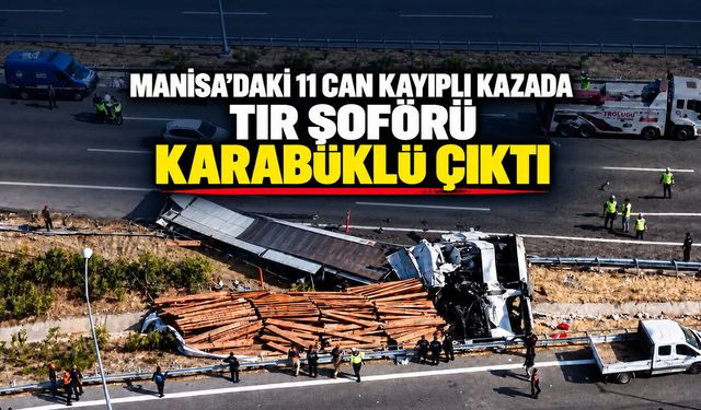 MANİSA’DAKİ 11 CAN KAYIPLI KAZADA TIR ŞOFÖRÜ KARABÜKLÜ ÇIKTI