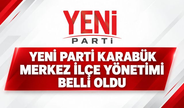 YENİ PARTİ KARABÜK MERKEZ İLÇE YÖNETİMİ BELLİ OLDU