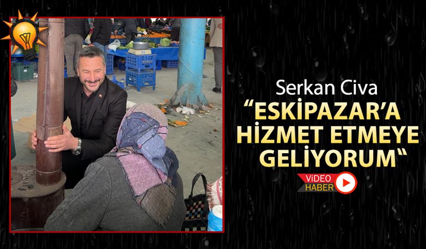 SERKAN CİVA "ESKİPAZAR'A HİZMET ETMEYE GELİYORUM"
