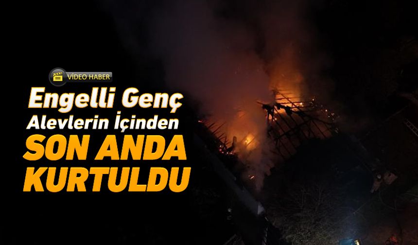 ENGELLİ GENÇ ALEVLERİN İÇİNDEN SON ANDA KURTULDU