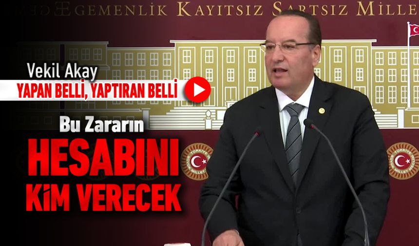 VEKİL AKAY, "YAPAN BELLİ, YAPTIRAN BELLİ. BU ZARARIN HESABINI KİM VERECEK?