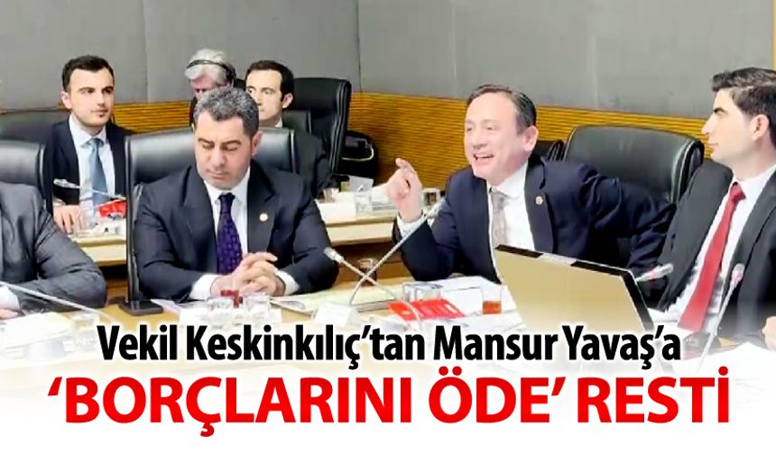 VEKİL KESKİNKILIÇ’DAN MANSUR YAVAŞ’A “BORÇLARINI ÖDE” RESTİ