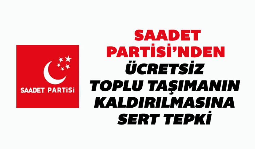 SAADET PARTİSİ'NDEN ÜCRETSİZ TOPLU TAŞIMANIN KALKMASINA SERT TEPKİ