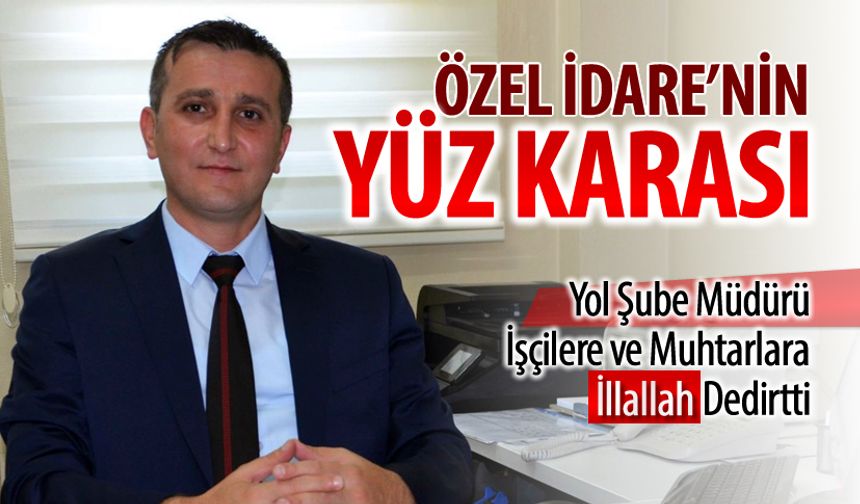 İL ÖZEL İDARESİ YOL ŞUBE MÜDÜRÜ HERKESE İLLALLAH DEDİRTTİ