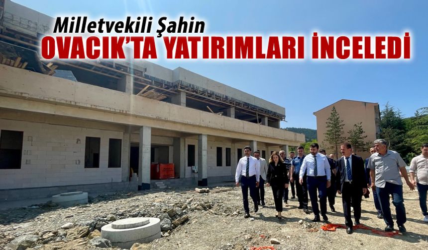 MİLLETVEKİLİ ŞAHİN OVACIK'TA YATIRIMLARI YERİNDE İNCELEDİ