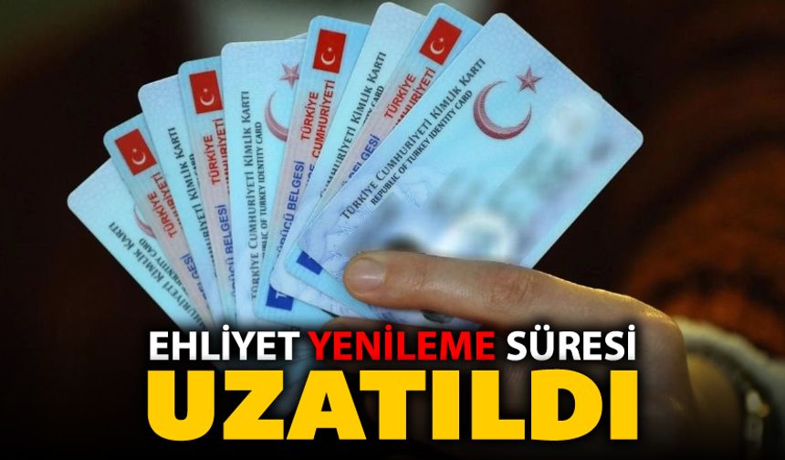 EHLİYET YENİLEME SÜRESİ UZATILDI