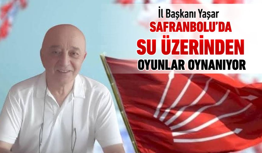 CHP İL BAŞKANI “SAFRANBOLU’DA SU ÜZERİNDEN OYUNLAR OYNANIYOR”