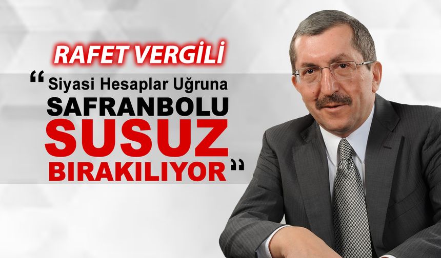 RAFET VERGİLİ "SİYASİ HESAPLAR UĞRUNA SAFRANBOLU SUSUZ BIRAKILIYOR"