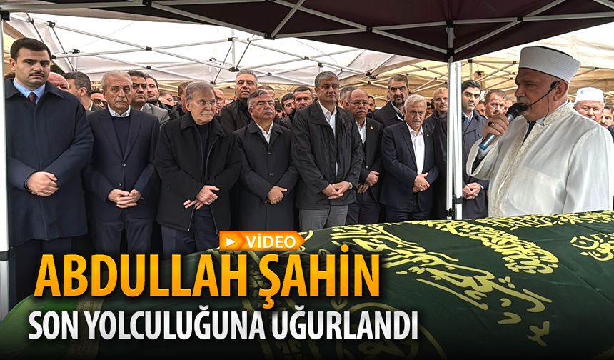ABDULLAH ŞAHİN SON YOLCULUĞUNA UĞURLANDI