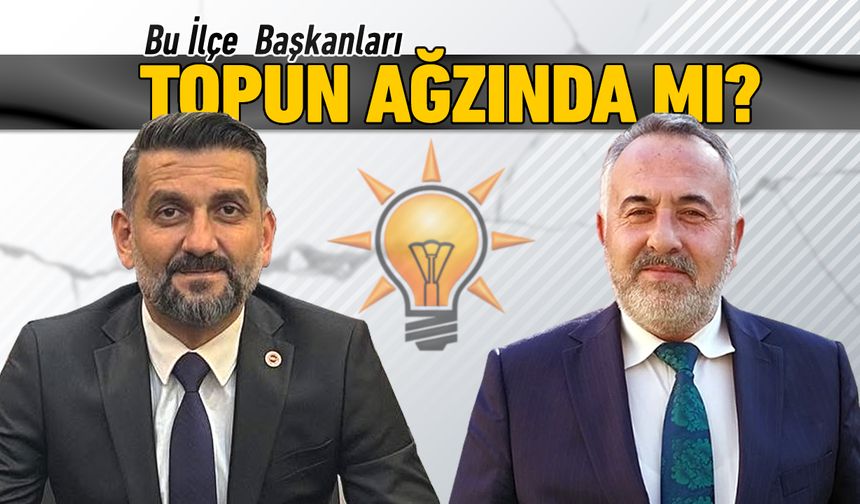 AK PARTİ DE BU İLÇE BAŞKANLARI TOPUN AĞZINDA MI..?