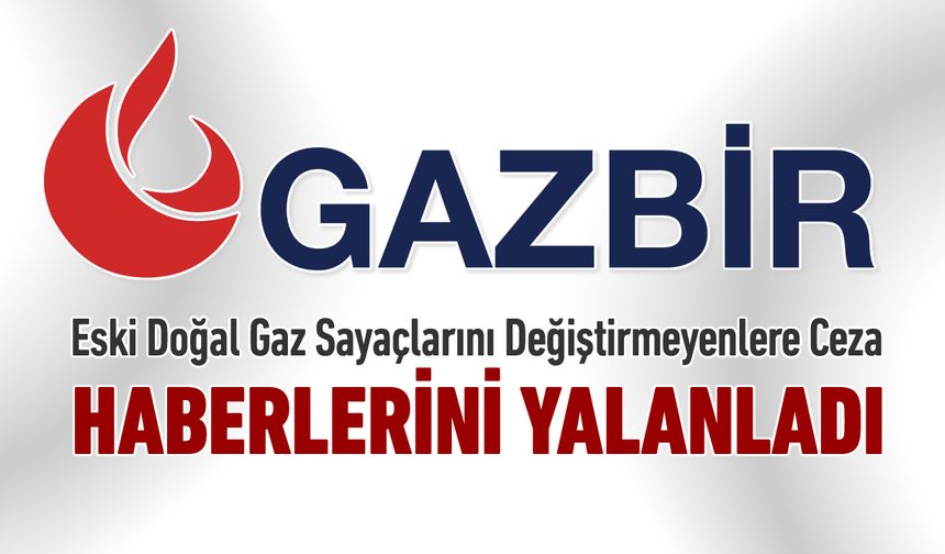 GAZBİR 'DOĞAL GAZ SAYACINI DEĞİŞTİRMEYENLERE CEZA' HABERLERİNİ YALANLADI