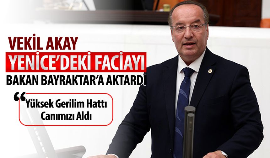 MİLLETVEKİLİ AKAY, YENİCE’DEKİ FACİAYI ENERJİ BAKANINA İLETTİ
