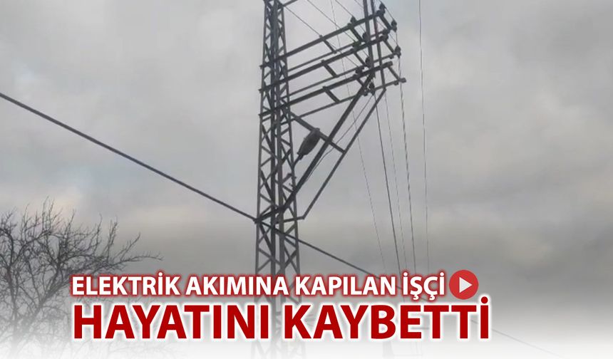 ELEKTRİK AKIMINA KAPILAN İŞÇİ HAYATINI KAYBETTİ