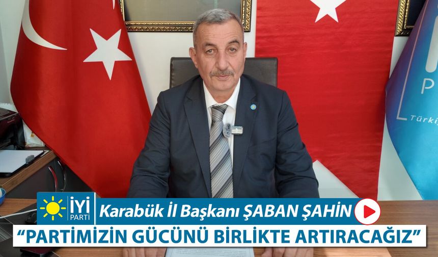 İYİ PARTİ İL BAŞKANI ŞAHİN "PARTİMİZİN GÜCÜNÜ BİRLİKTE ARTIRACAĞIZ"
