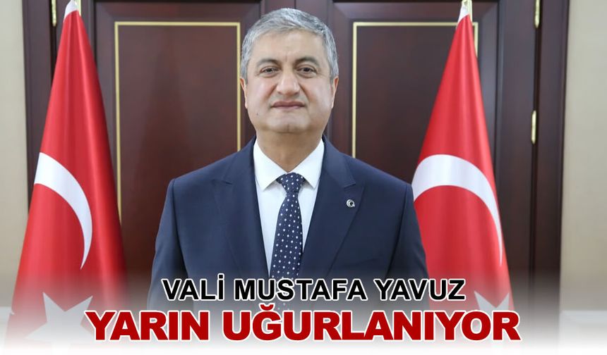 VALİ YAVUZ YARIN UĞURLANIYOR