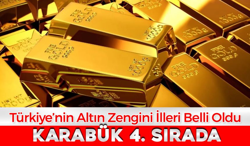 TÜRKİYE'NİN ALTIN ZENGİN İLLERİ BELLİ OLDU: KARABÜK 4. SIRADA