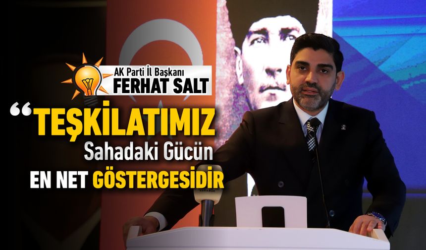 AK PARTİ İL BAŞKANI; TEŞKİLATIMIZ SAHADAKİ GÜCÜN GÖSTERGESİDİR