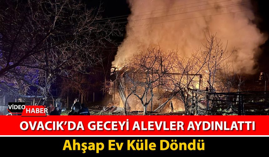 OVACIK BEYDİNİ KÖYÜNDE YANGIN: AHŞAP EV KÜLE DÖNDÜ