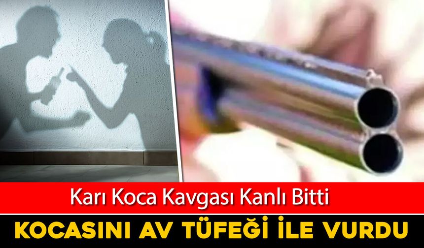 TARTIŞTIĞI KOCASINI AV TÜFEĞİYLE VURDU