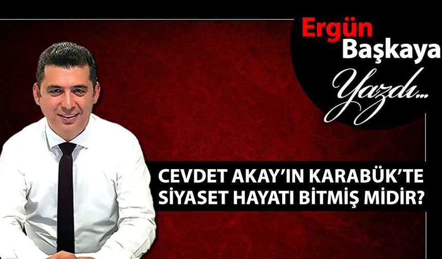 CEVDET AKAY'IN KARABÜK'TE SİYASET HAYATI BİTMİŞ MİDİR?
