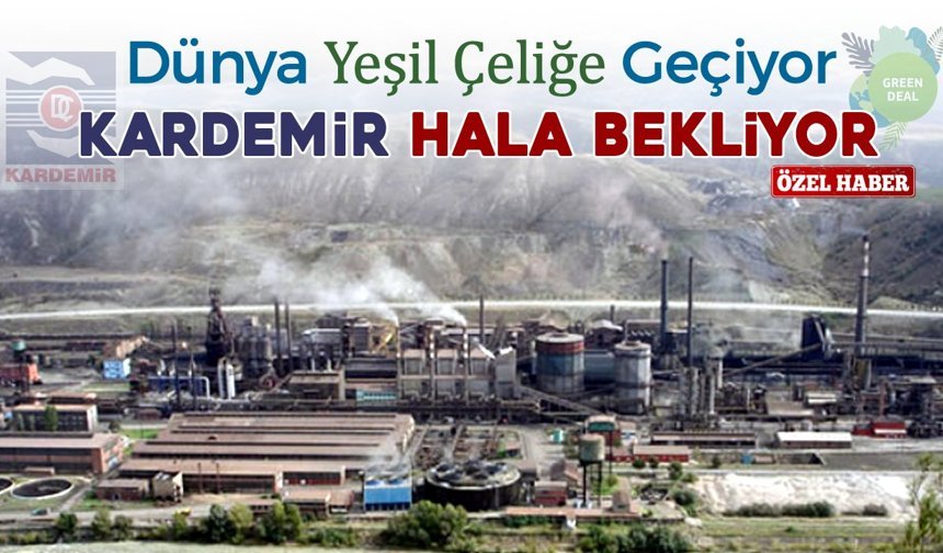 DÜNYA YEŞİL ÇELİĞE GEÇİYOR VE KARDEMİR HALA BEKLİYOR