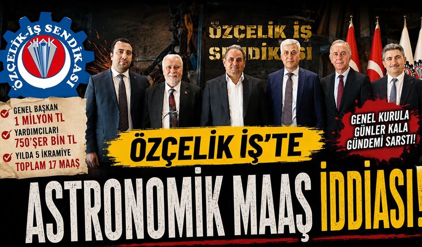 ÖZÇELİK İŞ'TE MİLYONLUK MAAŞ İDDİASI İLE GENEL KURUL ÖNCESİ ORTALIK KARIŞTI