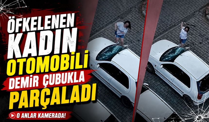 ÖFKELENEN KADIN OTOMOBİLİ DEMİR ÇUBUKLA PARÇALADI