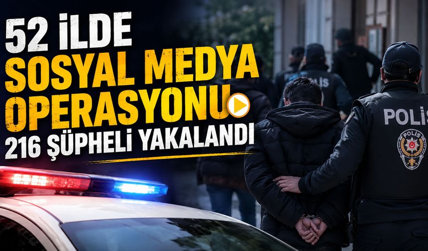 52 İLDE SOSYAL MEDYA OPERASYONU: 216 ŞÜPHELİ YAKALANDI
