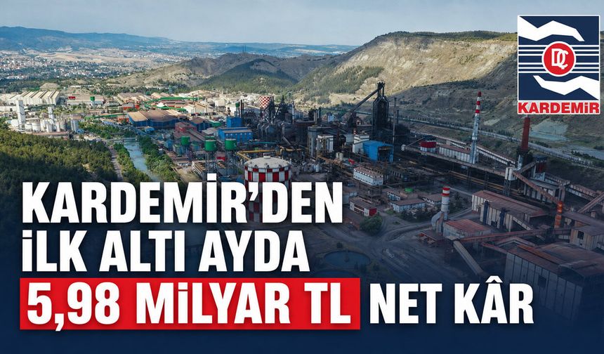 KARDEMİR’DEN İLK ALTI AYDA 5,98 MİLYAR TL NET KAR
