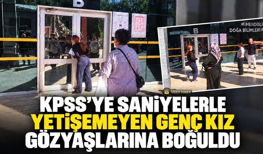 KPSS’YE SANİYELERLE YETİŞEMEDİ, GÖZYAŞLARINA BOĞULDU