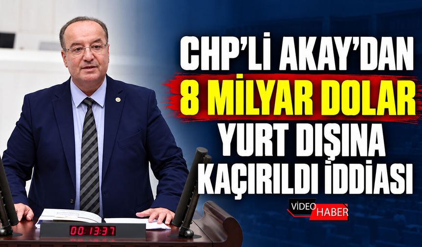 CHP’Lİ AKAY’DAN 8 MİLYAR DOLAR YURT DIŞINA KAÇIRILDI İDDİASI