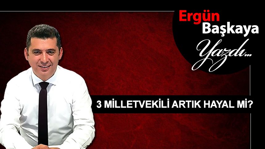 ERGÜN BAŞKAYA: KARABÜK'ÜN 3 MİLLETVEKİLİ ARTIK HAYAL Mİ?